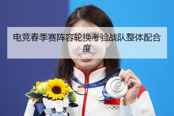电竞春季赛阵容轮换考验战队整体配合度